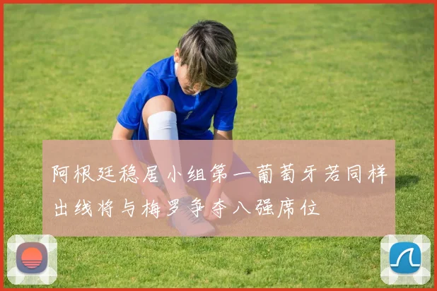 阿根廷稳居小组第一葡萄牙若同样出线将与梅罗争夺八强席位
