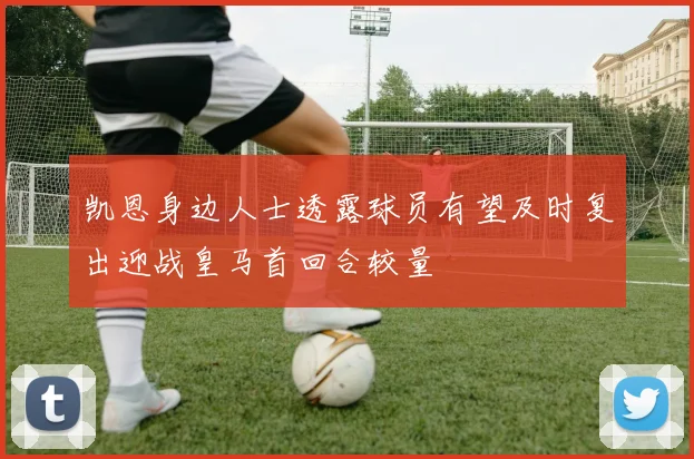 凯恩身边人士透露球员有望及时复出迎战皇马首回合较量