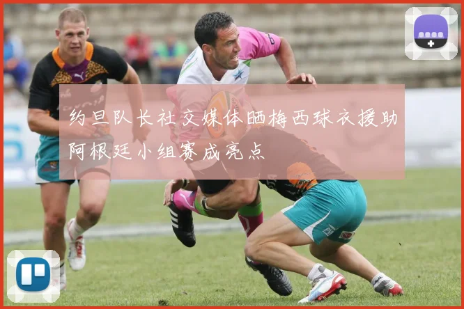 约旦队长社交媒体晒梅西球衣援助阿根廷小组赛成亮点