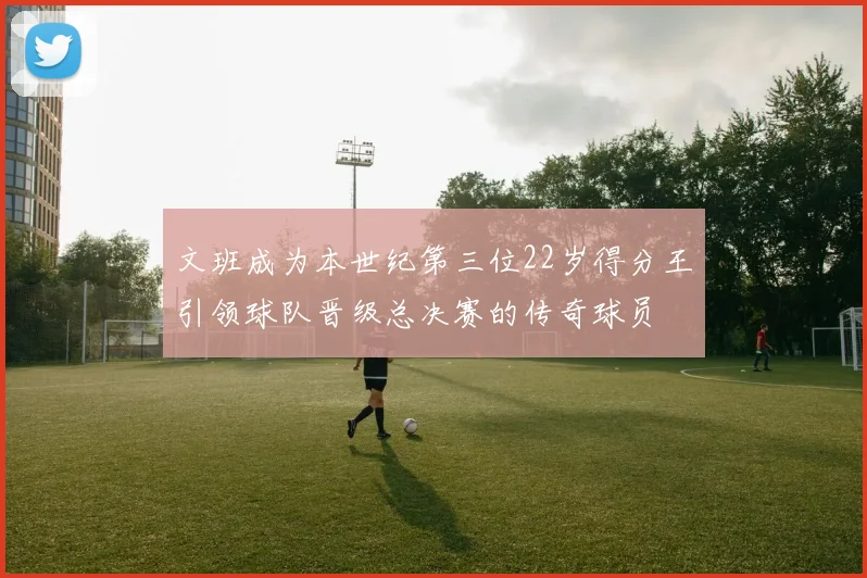 文班成为本世纪第三位22岁得分王引领球队晋级总决赛的传奇球员