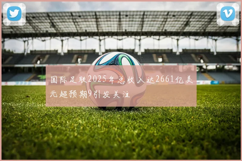 国际足联2025年总收入达2661亿美元超预期9引发关注