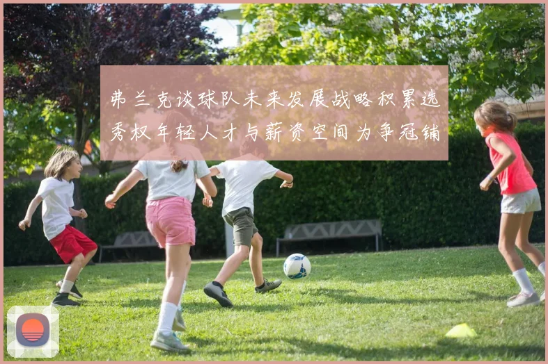 弗兰克谈球队未来发展战略积累选秀权年轻人才与薪资空间为争冠铺路