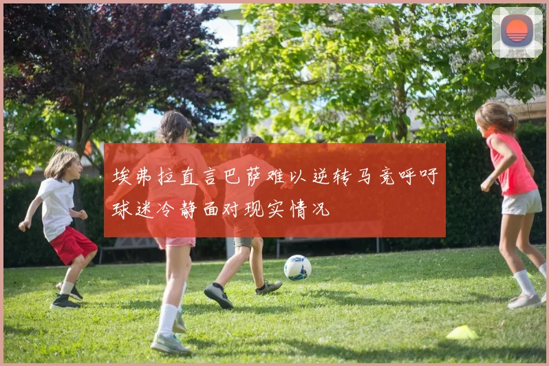 埃弗拉直言巴萨难以逆转马竞呼吁球迷冷静面对现实情况
