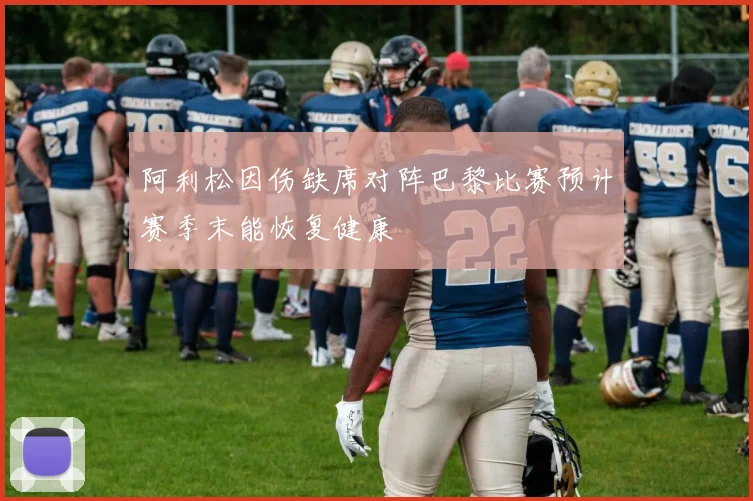 阿利松因伤缺席对阵巴黎比赛预计赛季末能恢复健康